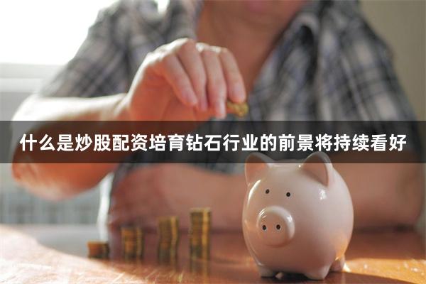 什么是炒股配资培育钻石行业的前景将持续看好