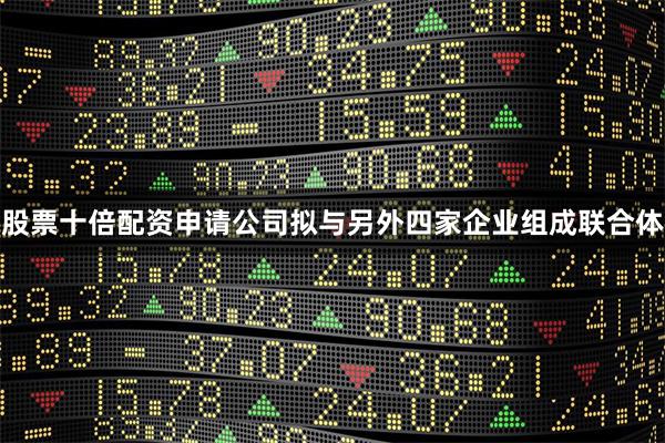 股票十倍配资申请公司拟与另外四家企业组成联合体