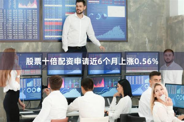 股票十倍配资申请近6个月上涨0.56%