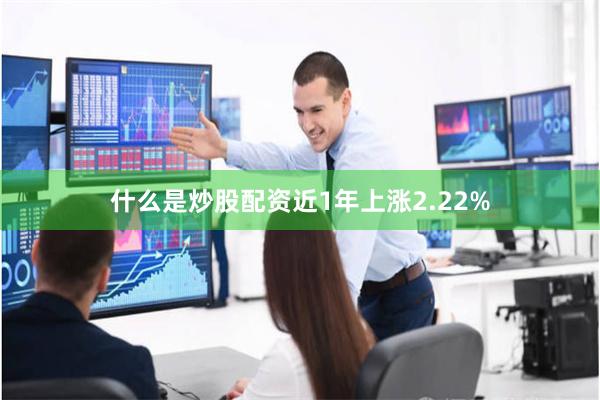 什么是炒股配资近1年上涨2.22%