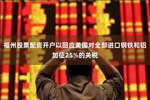 福州股票配资开户以回应美国对全部进口钢铁和铝加征25%的关税