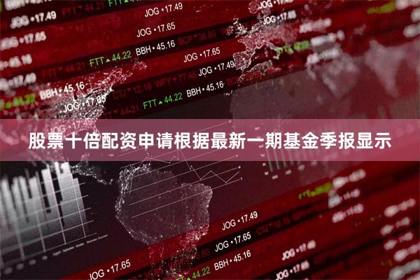 股票十倍配资申请根据最新一期基金季报显示