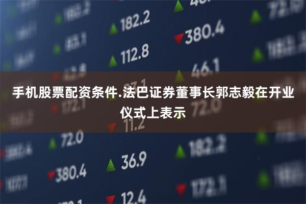 手机股票配资条件.　　法巴证券董事长郭志毅在开业仪式上表示