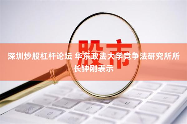 深圳炒股杠杆论坛 　　华东政法大学竞争法研究所所长钟刚表示