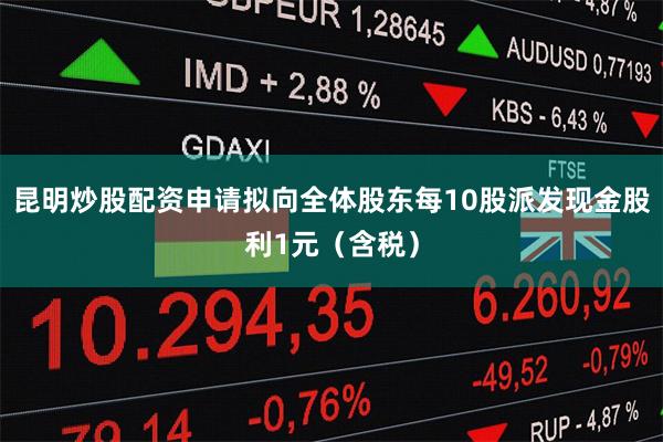 昆明炒股配资申请拟向全体股东每10股派发现金股利1元（含税）