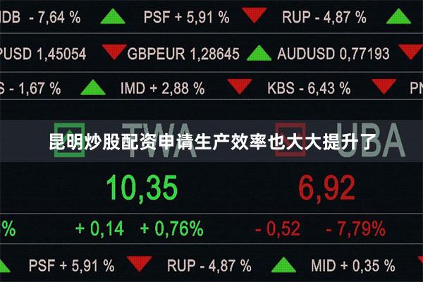 昆明炒股配资申请生产效率也大大提升了