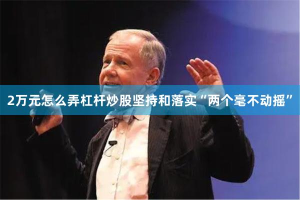 2万元怎么弄杠杆炒股坚持和落实“两个毫不动摇”