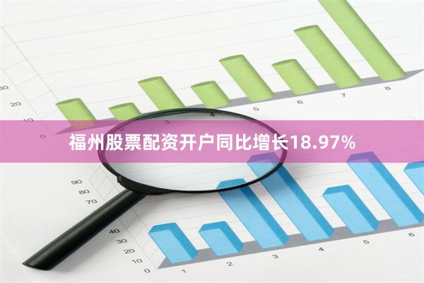 福州股票配资开户同比增长18.97%