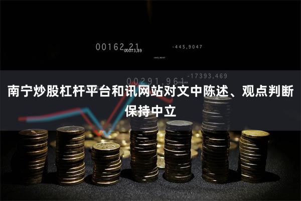 南宁炒股杠杆平台和讯网站对文中陈述、观点判断保持中立