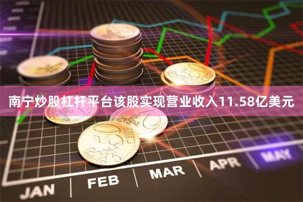 南宁炒股杠杆平台该股实现营业收入11.58亿美元