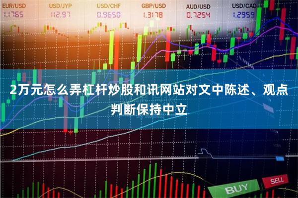 2万元怎么弄杠杆炒股和讯网站对文中陈述、观点判断保持中立