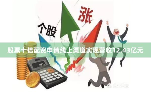 股票十倍配资申请线上渠道实现营收12.43亿元