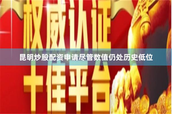 昆明炒股配资申请　　尽管数值仍处历史低位