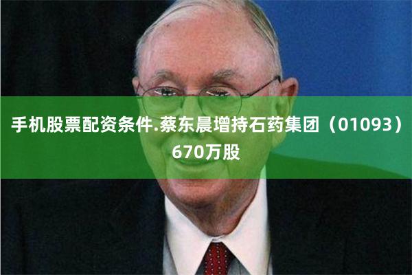 手机股票配资条件.蔡东晨增持石药集团（01093）670万股