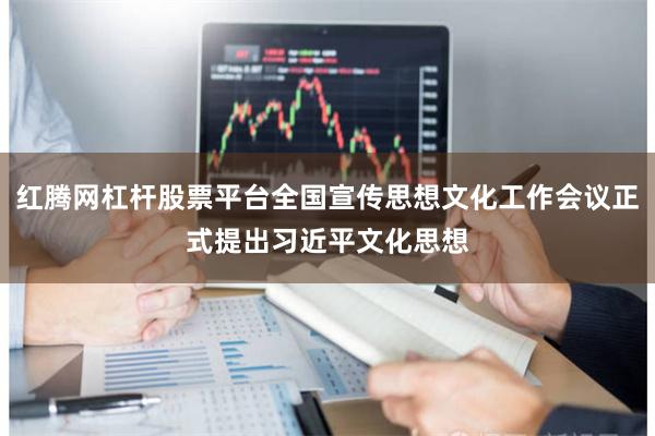 红腾网杠杆股票平台全国宣传思想文化工作会议正式提出习近平文化