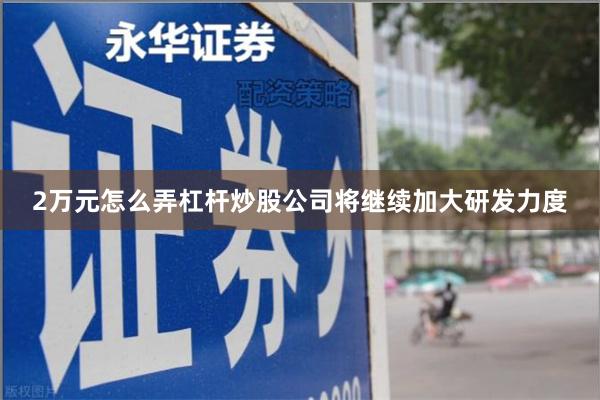 2万元怎么弄杠杆炒股公司将继续加大研发力度