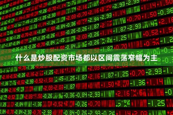 什么是炒股配资市场都以区间震荡窄幅为主