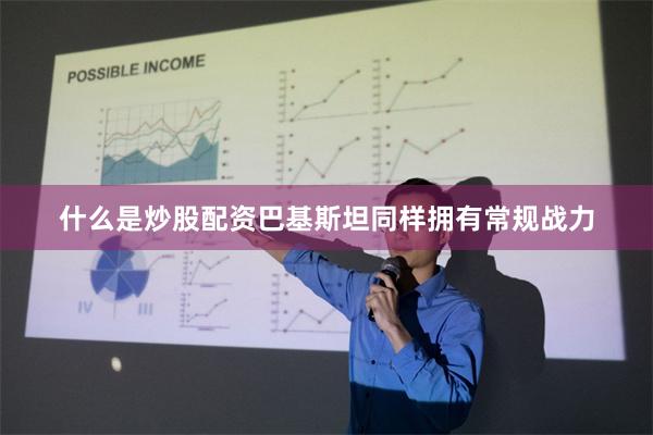 什么是炒股配资巴基斯坦同样拥有常规战力