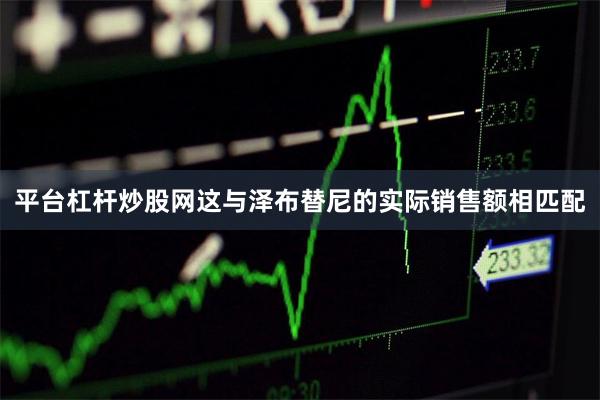 平台杠杆炒股网这与泽布替尼的实际销售额相匹配