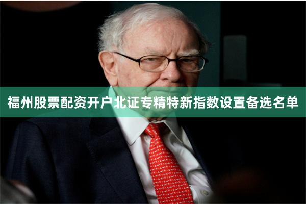 福州股票配资开户北证专精特新指数设置备选名单