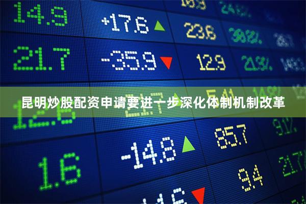 昆明炒股配资申请要进一步深化体制机制改革