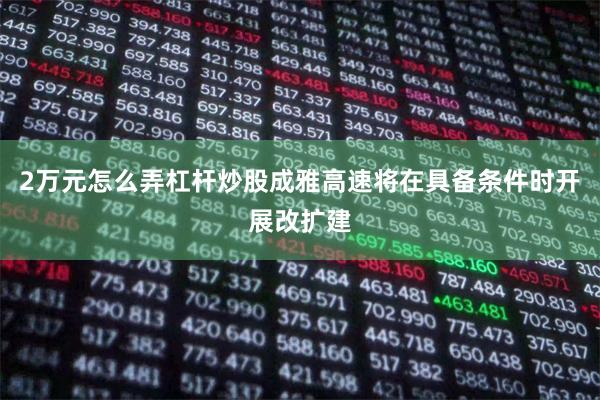 2万元怎么弄杠杆炒股成雅高速将在具备条件时开展改扩建
