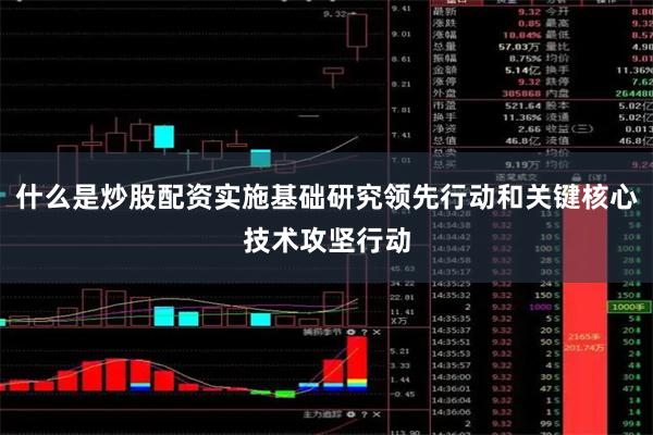 什么是炒股配资实施基础研究领先行动和关键核心技术攻坚行动