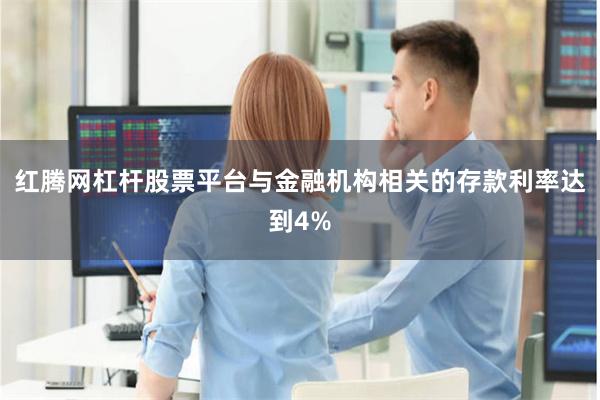 红腾网杠杆股票平台与金融机构相关的存款利率达到4%