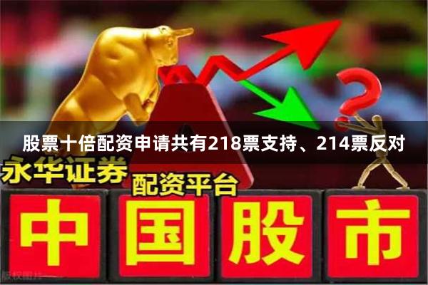 股票十倍配资申请共有218票支持、214票反对