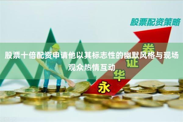 股票十倍配资申请他以其标志性的幽默风格与现场观众热情互动