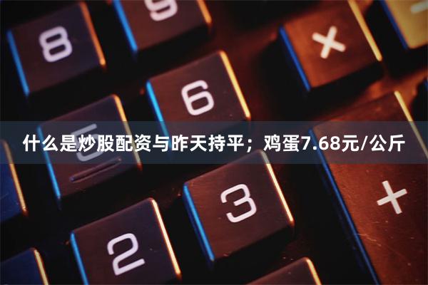 什么是炒股配资与昨天持平；鸡蛋7.68元/公斤