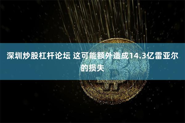 深圳炒股杠杆论坛 这可能额外造成14.3亿雷亚尔的损失