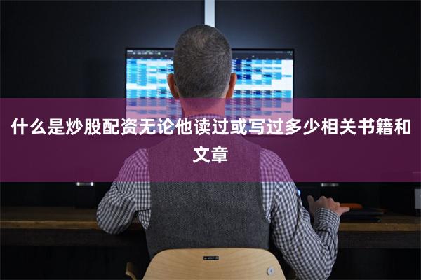 什么是炒股配资无论他读过或写过多少相关书籍和文章