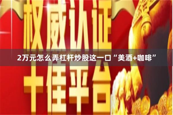 2万元怎么弄杠杆炒股这一口“美酒+咖啡”