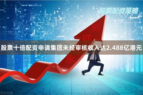 股票十倍配资申请集团未经审核收入达2.488亿港元