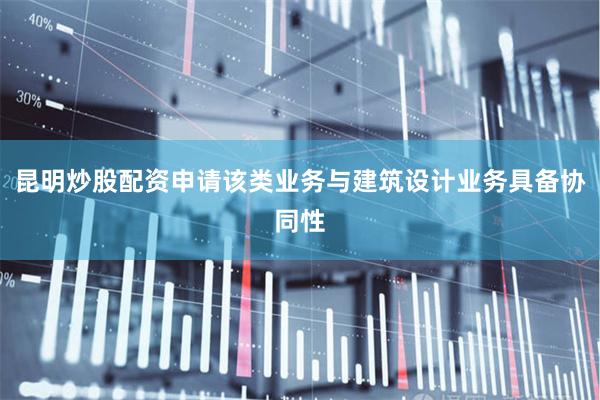 昆明炒股配资申请该类业务与建筑设计业务具备协同性