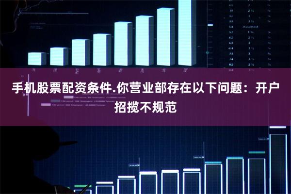 手机股票配资条件.你营业部存在以下问题：开户招揽不规范