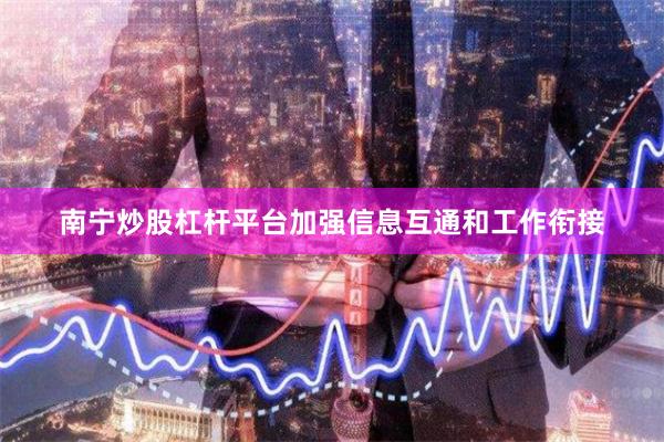 南宁炒股杠杆平台加强信息互通和工作衔接