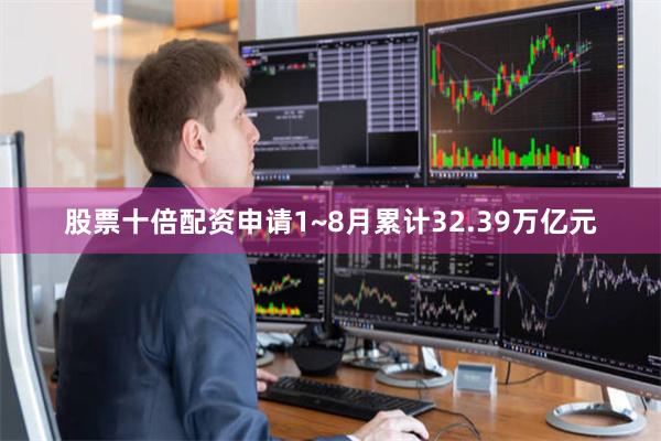 股票十倍配资申请1~8月累计32.39万亿元