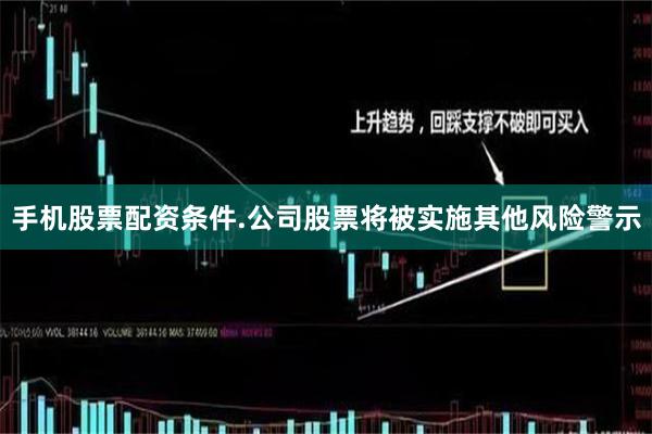 手机股票配资条件.公司股票将被实施其他风险警示