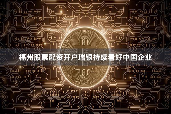 福州股票配资开户瑞银持续看好中国企业