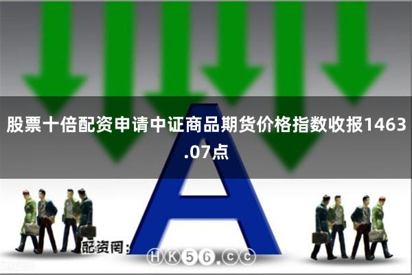 股票十倍配资申请中证商品期货价格指数收报1463.07点