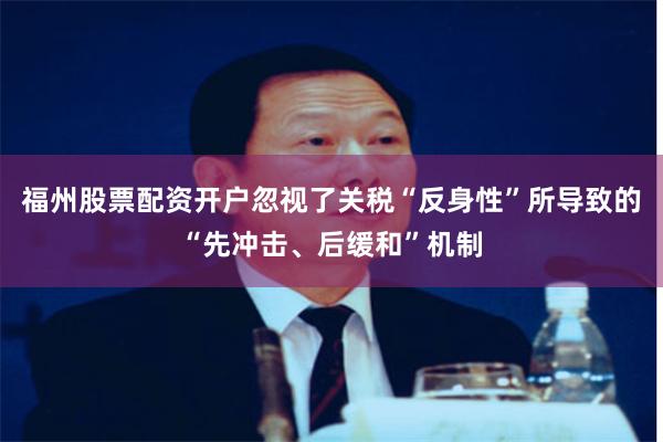 福州股票配资开户忽视了关税“反身性”所导致的“先冲击、后缓和”机制