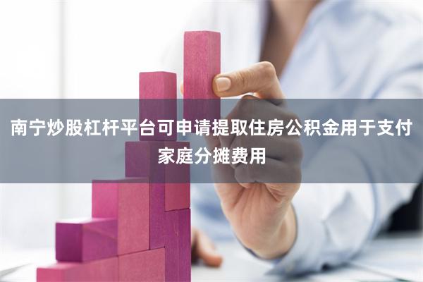 南宁炒股杠杆平台可申请提取住房公积金用于支付家庭分摊费用