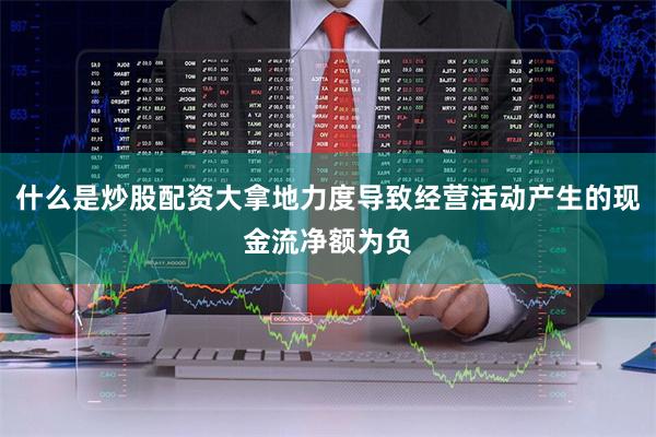 什么是炒股配资大拿地力度导致经营活动产生的现金流净额为负