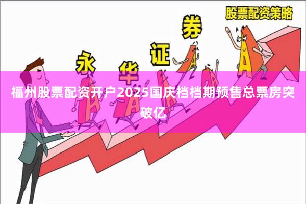 福州股票配资开户2025国庆档档期预售总票房突破亿