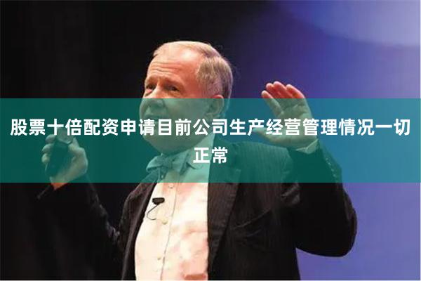 股票十倍配资申请目前公司生产经营管理情况一切正常