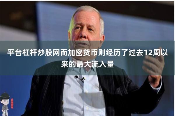 平台杠杆炒股网而加密货币则经历了过去12周以来的最大流入量