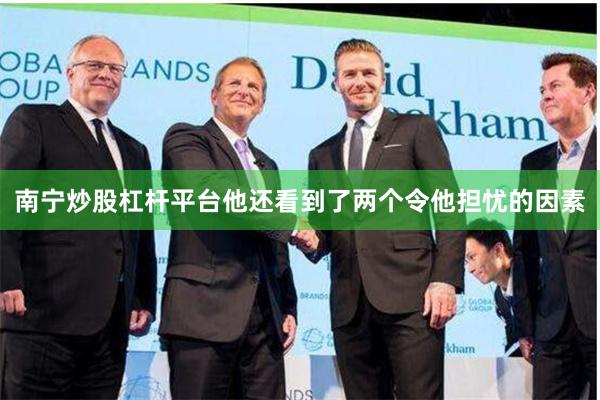 南宁炒股杠杆平台他还看到了两个令他担忧的因素