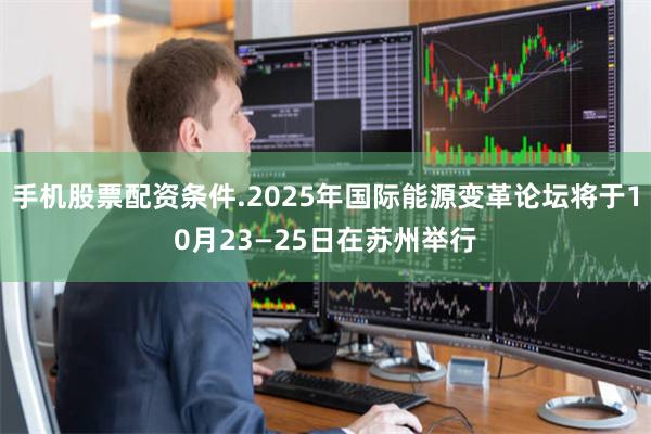 手机股票配资条件.2025年国际能源变革论坛将于10月23—